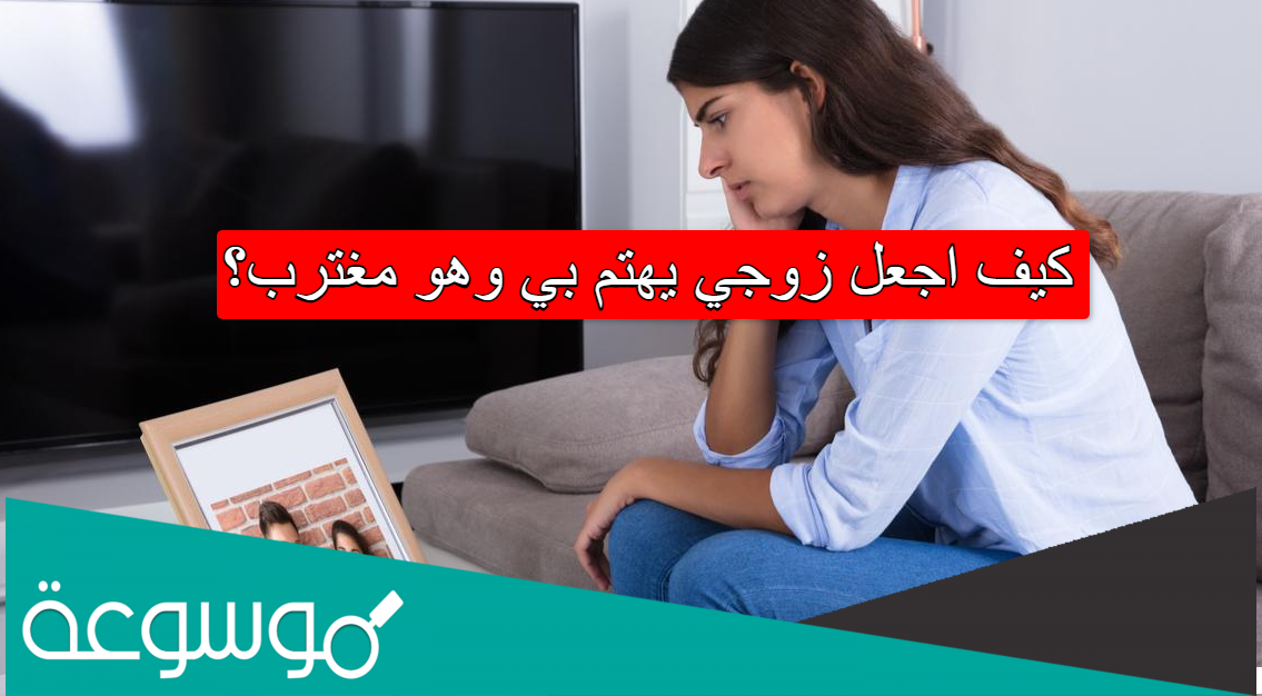 كيف اجعل زوجي يهتم بي وهو مغترب؟