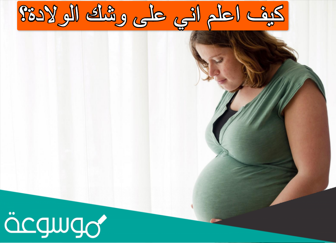 كيف اعلم اني على وشك الولادة؟