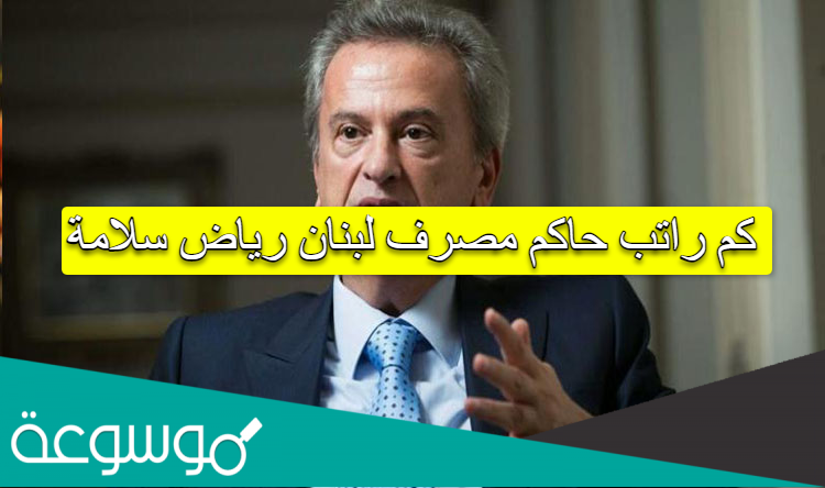 كم راتب حاكم مصرف لبنان رياض سلامة
