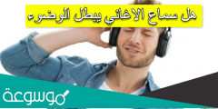هل سماع الاغاني يبطل الوضوء