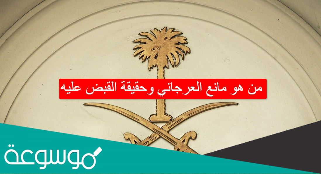 من هو مانع العرجاني وحقيقة القبض عليه