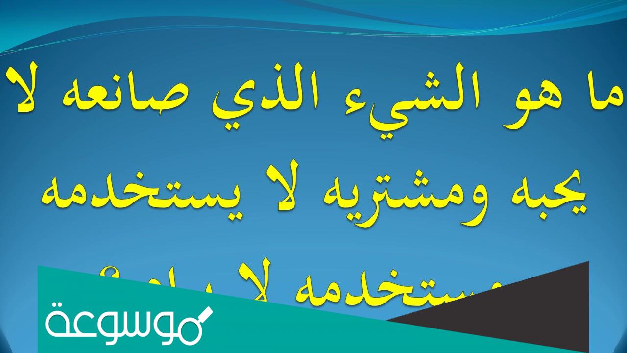 الشي الذي صانعه لا يحبه ومشتريه لا يستخدمه ومستخدمه لا يراه